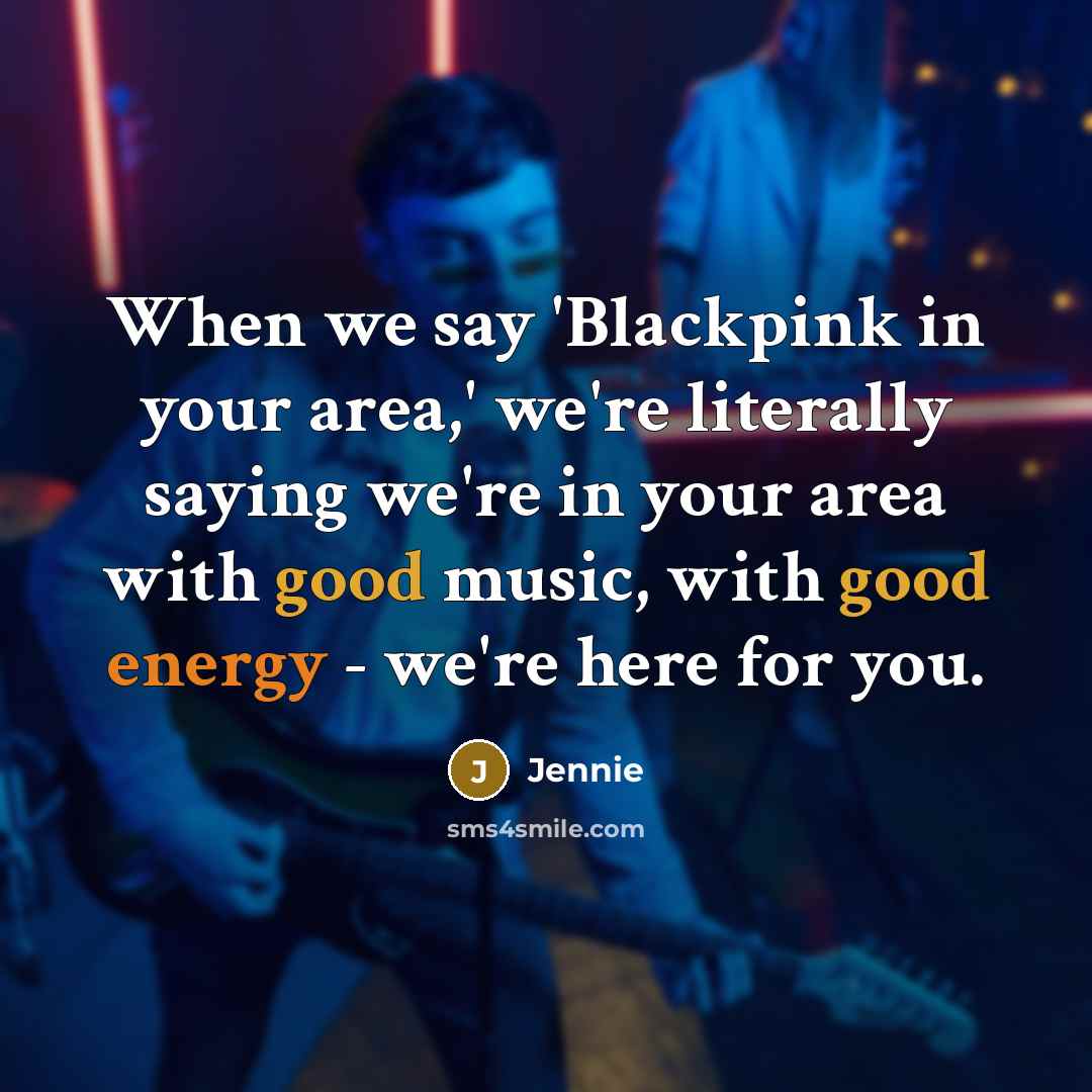 “When we say 'Blackpink in your area,' we're literally saying we're in your area with good music, with good energy - we're here for you.” quote by Jennie