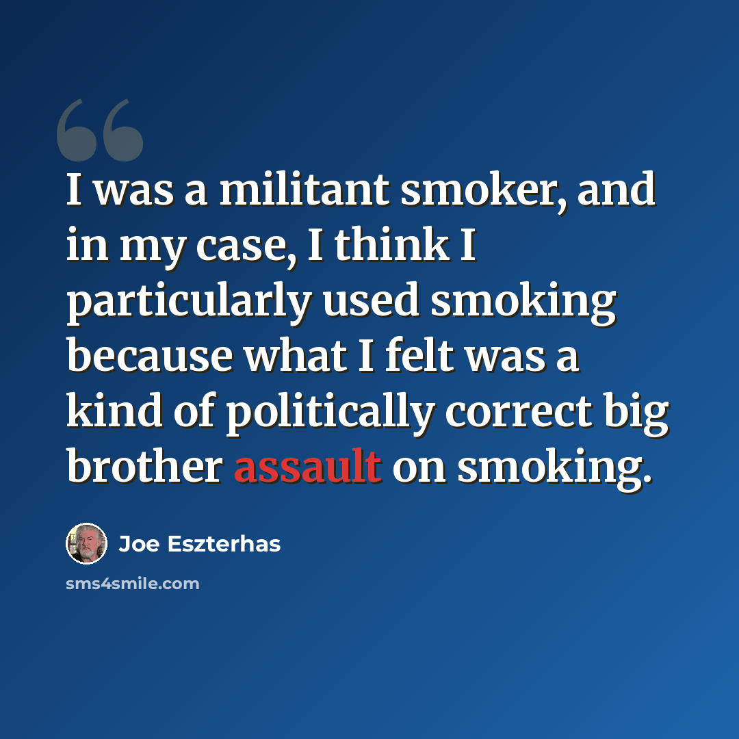 “I was a militant smoker, and in my case, I think I particularly used smoking because what I felt was a kind of politically correct big brother assault on smoking.” quote by Joe Eszterhas