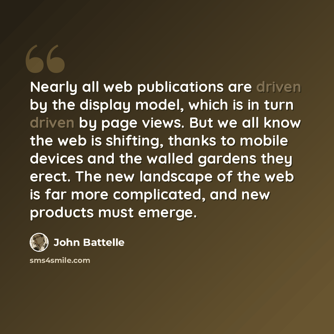 “Nearly all web publications are driven by the display model, which is in turn driven by page views. But we all know the web is shifting, thanks to mobile devices and the walled gardens they erect. The new landscape of the web is far more complicated, and new products must emerge.” quote by John Battelle