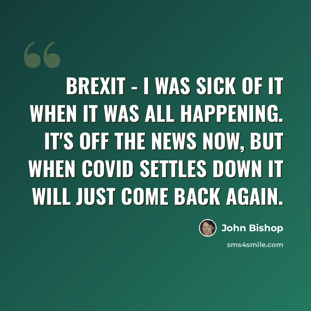 “Brexit - I was sick of it when it was all happening. It's off the news now, but when Covid settles down it will just come back again.” quote by John Bishop