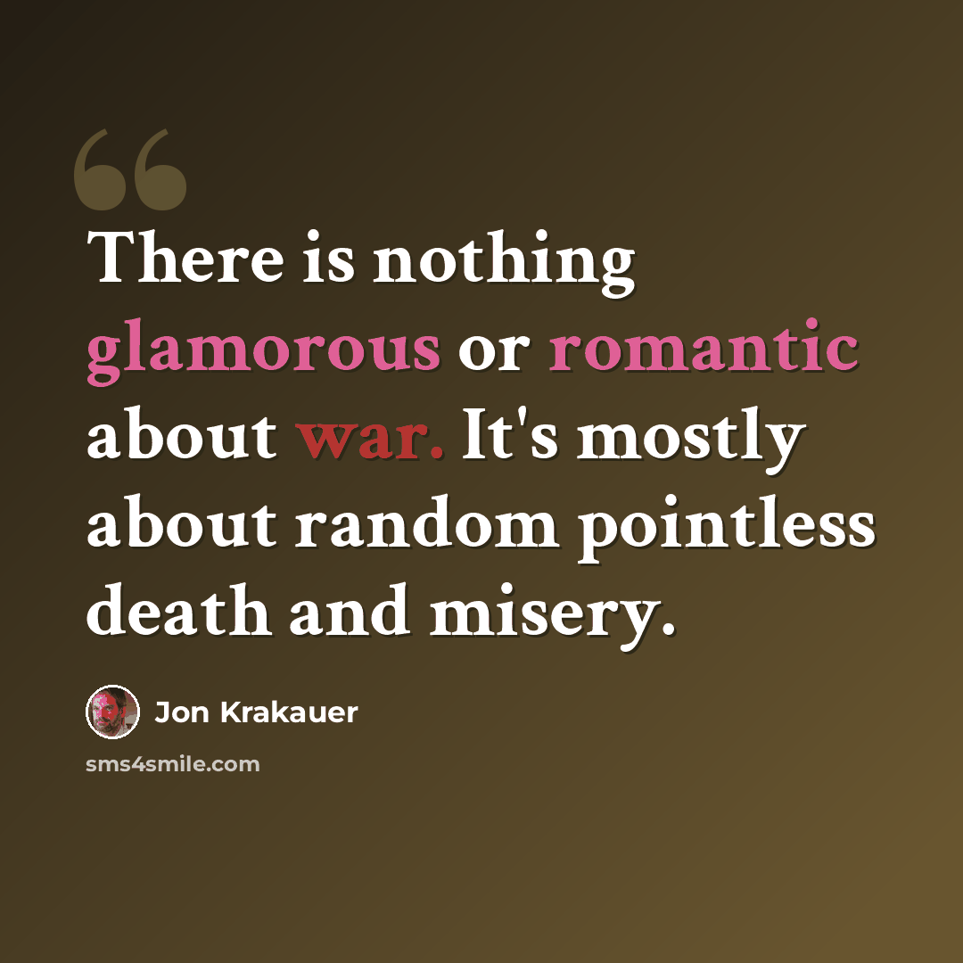 “There is nothing glamorous or romantic about war. It's mostly about random pointless death and misery.” quote by Jon Krakauer