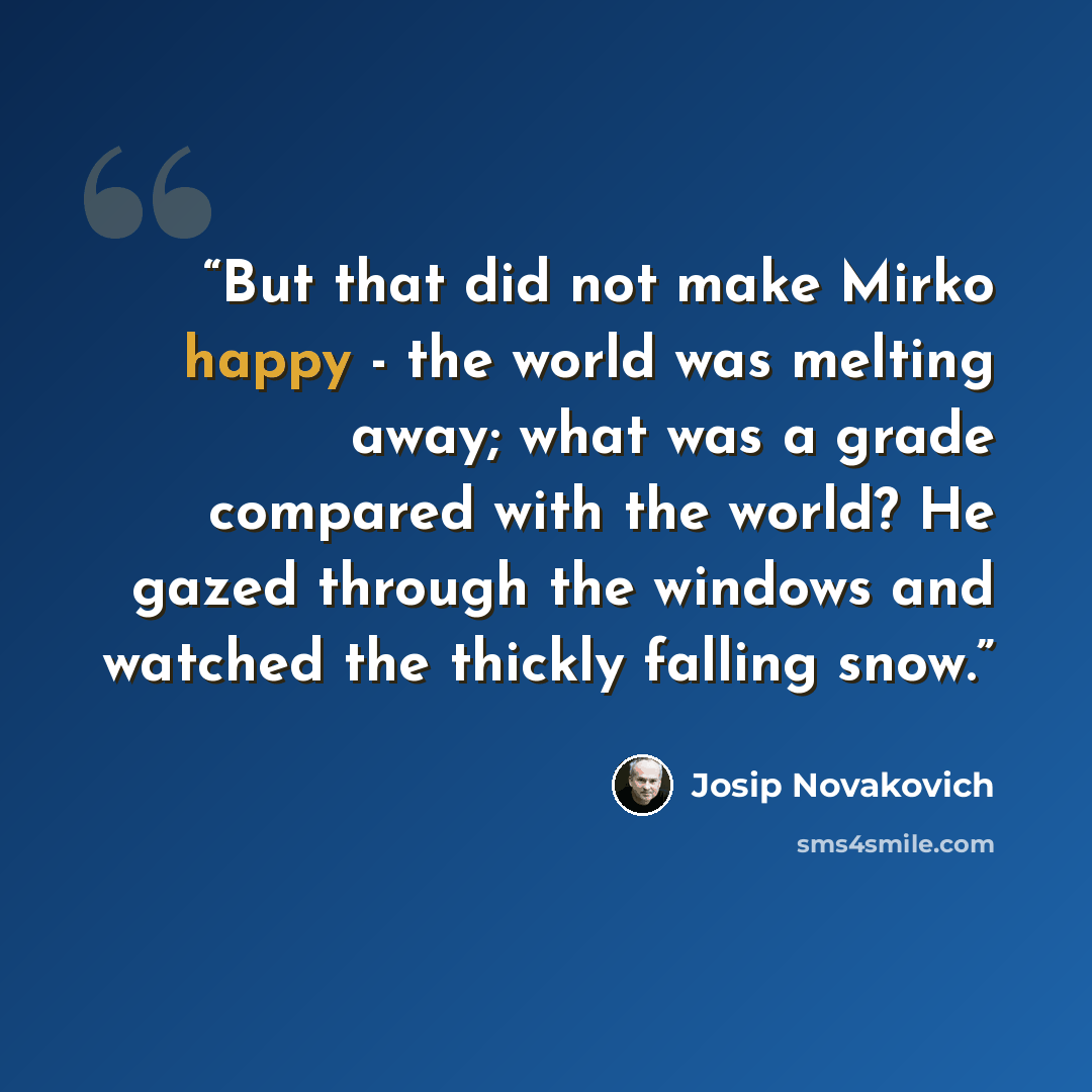 “But that did not make Mirko happy - the world was melting away; what was a grade compared with the world? He gazed through the windows and watched the thickly falling snow.” quote by Josip Novakovich