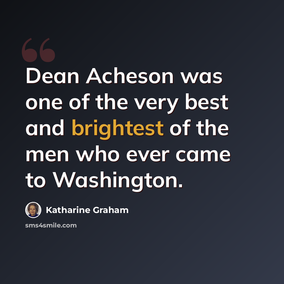 “Dean Acheson was one of the very best and brightest of the men who ever came to Washington.” quote by Katharine Graham