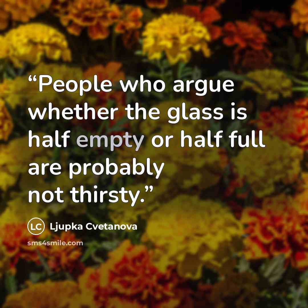 “People who argue whether the glass is half empty or half full are probably not thirsty.” quote by Ljupka Cvetanova