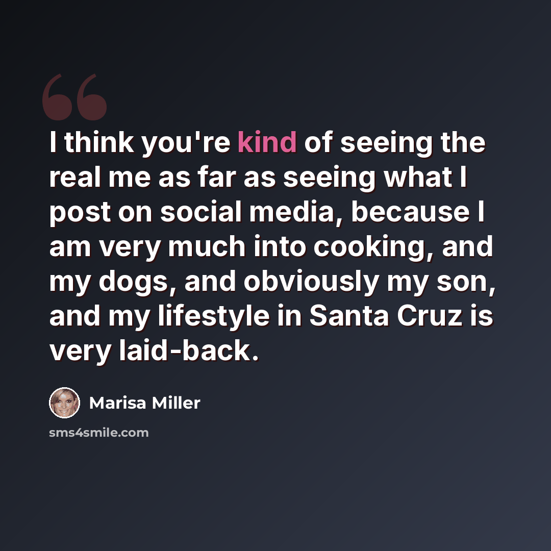 “I think you're kind of seeing the real me as far as seeing what I post on social media, because I am very much into cooking, and my dogs, and obviously my son, and my lifestyle in Santa Cruz is very laid-back.” quote by Marisa Miller