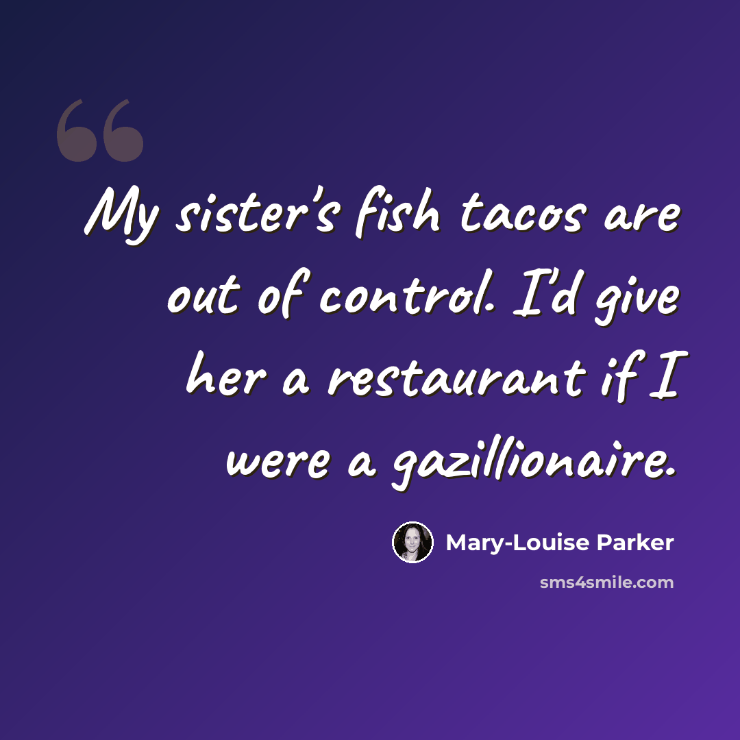 “My sister's fish tacos are out of control. I'd give her a restaurant if I were a gazillionaire.” quote by Mary-Louise Parker