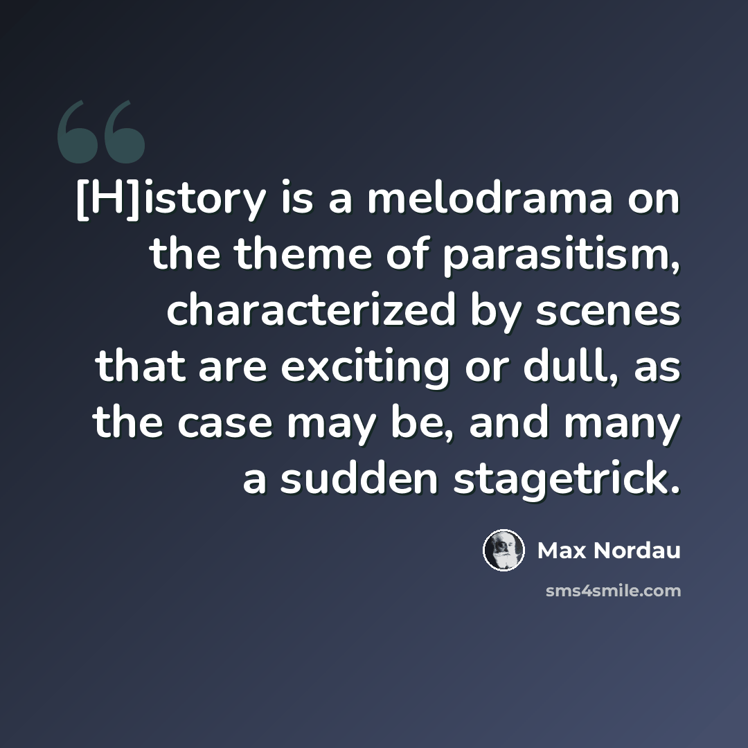 “[H]istory is a melodrama on the theme of parasitism, characterized by scenes that are exciting or dull, as the case may be, and many a sudden stagetrick.” quote by Max Nordau