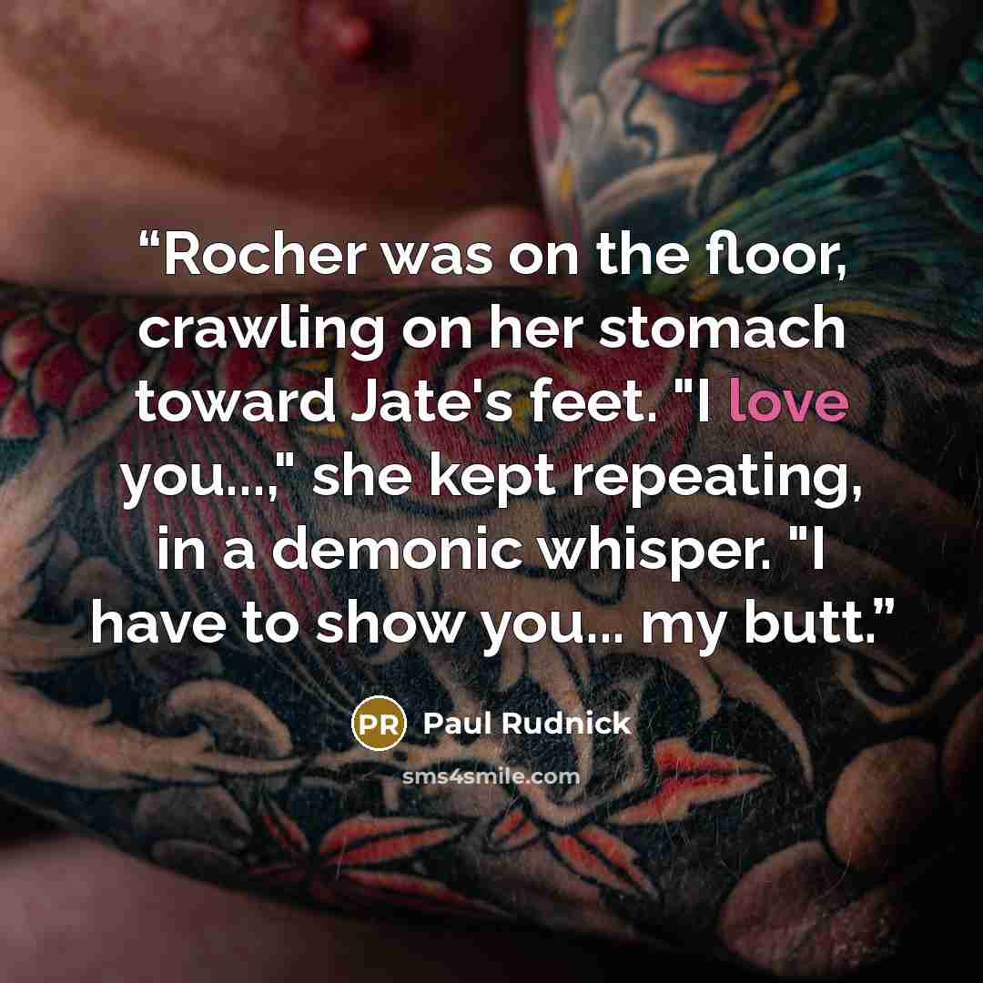 “Rocher was on the floor, crawling on her stomach toward Jate's feet. "I love you...," she kept repeating, in a demonic whisper. "I have to show you... my butt.” quote by Paul Rudnick