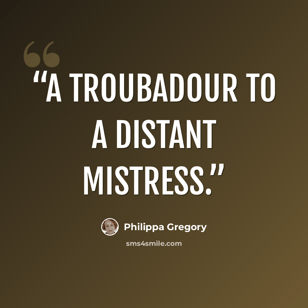“A troubadour to a distant mistress.” quote by Philippa Gregory