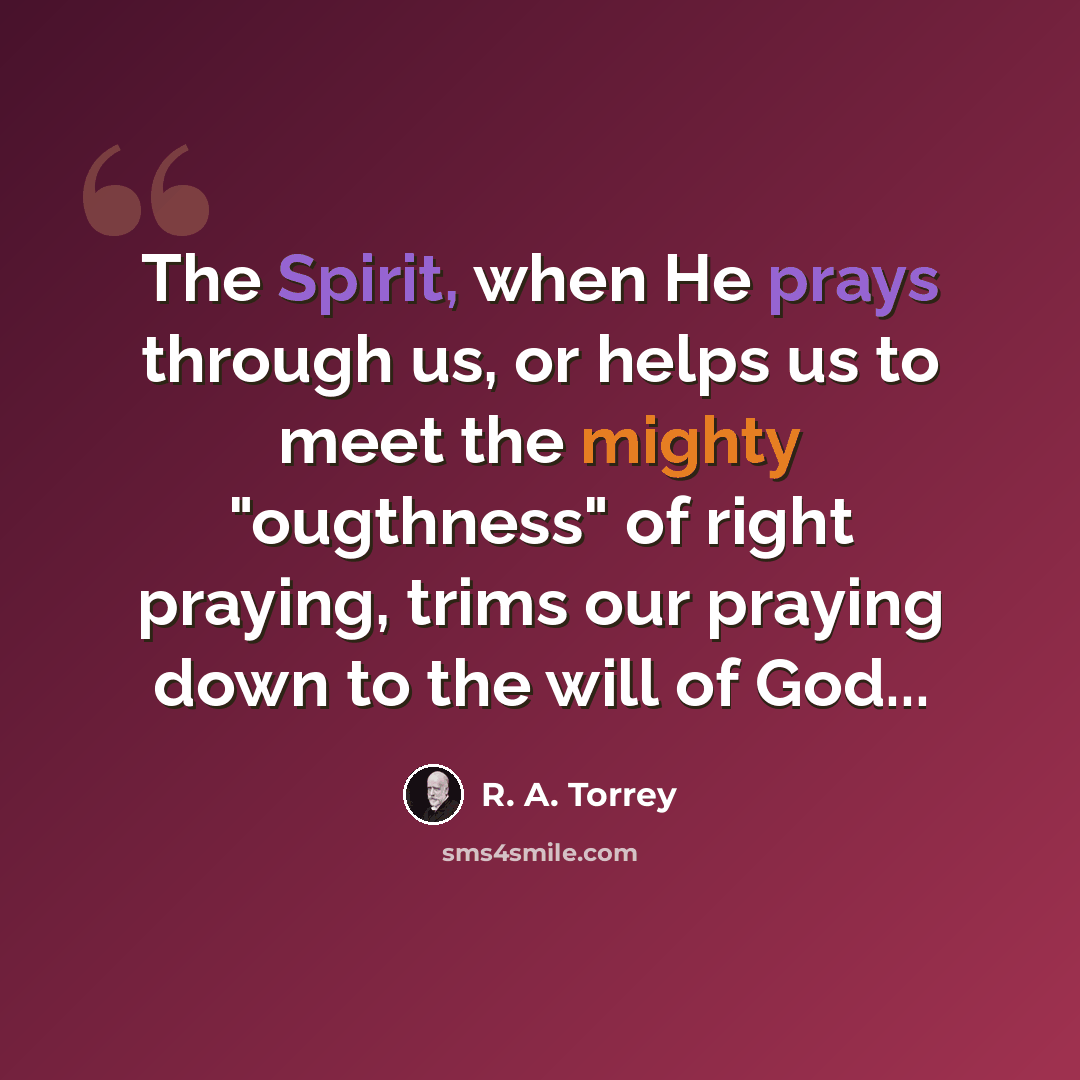 “The Spirit, when He prays through us, or helps us to meet the mighty "ougthness" of right praying, trims our praying down to the will of God...” quote by R. A. Torrey