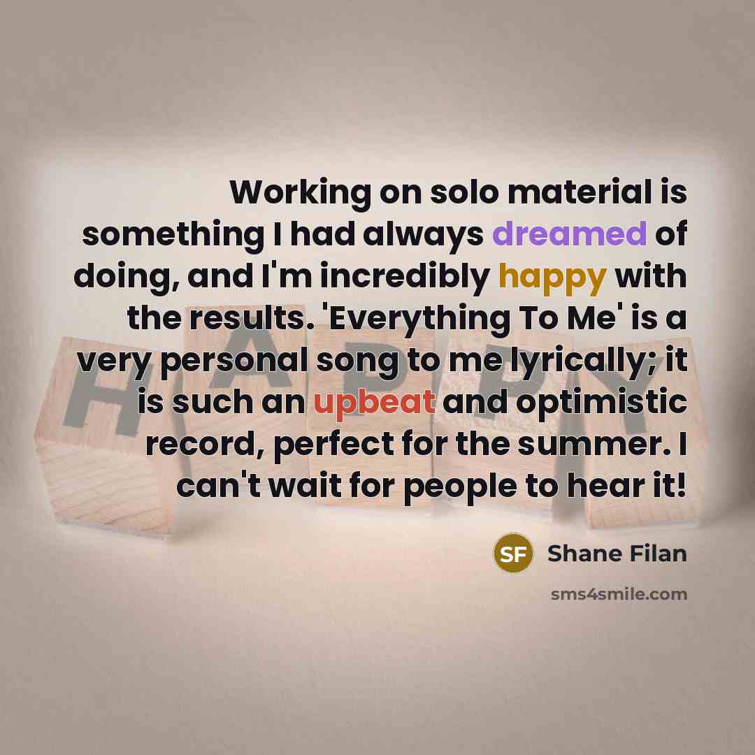 “Working on solo material is something I had always dreamed of doing, and I'm incredibly happy with the results. 'Everything To Me' is a very personal song to me lyrically; it is such an upbeat and optimistic record, perfect for the summer. I can't wait for people to hear it!” quote by Shane Filan