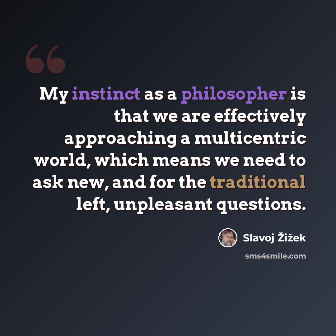“My instinct as a philosopher is that we are effectively approaching a multicentric world, which means we need to ask new, and for the traditional left, unpleasant questions.” quote by Slavoj Zizek