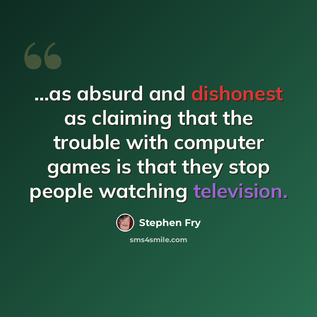 “...as absurd and dishonest as claiming that the trouble with computer games is that they stop people watching television.” quote by Stephen Fry