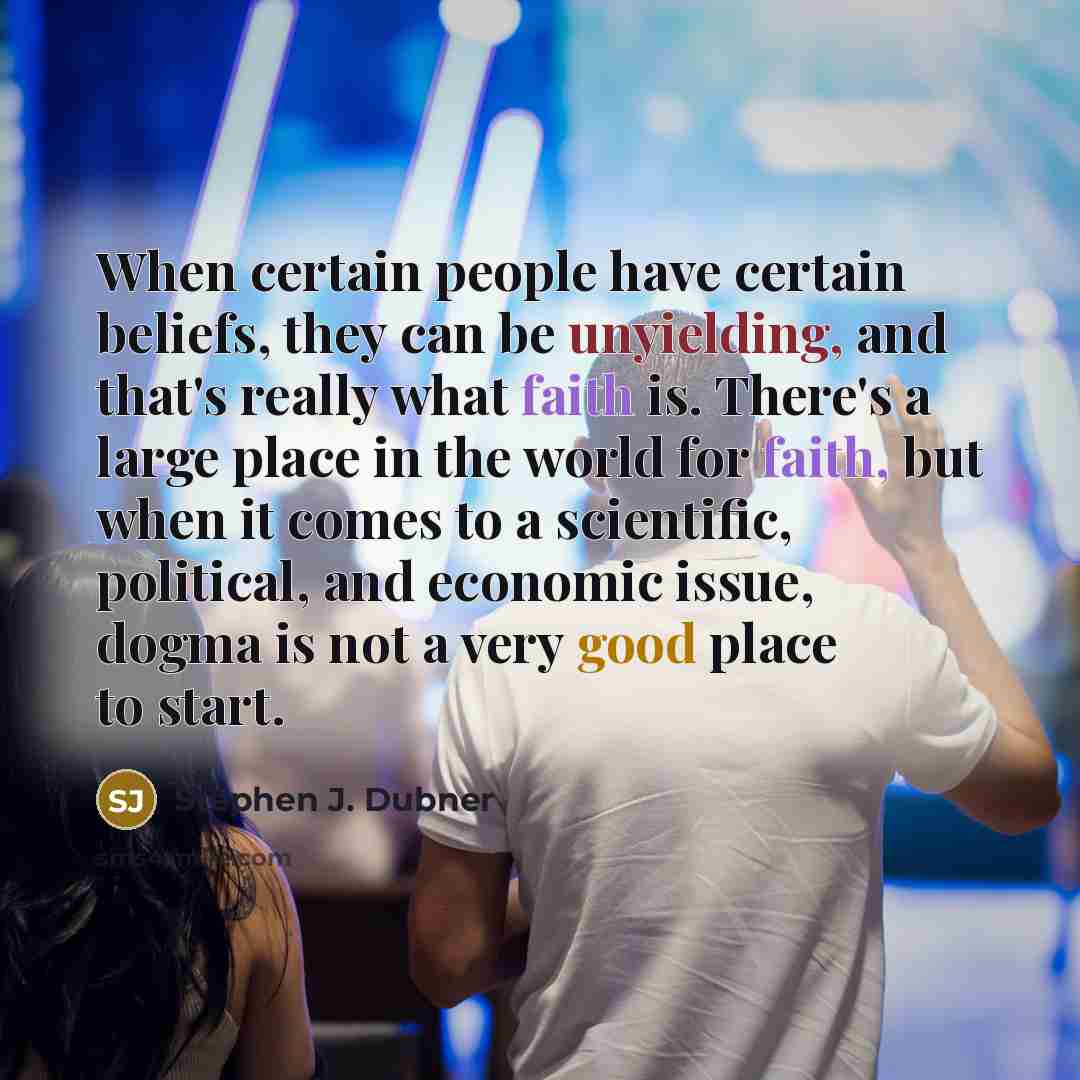 “When certain people have certain beliefs, they can be unyielding, and that's really what faith is. There's a large place in the world for faith, but when it comes to a scientific, political, and economic issue, dogma is not a very good place to start.” quote by Stephen J. Dubner
