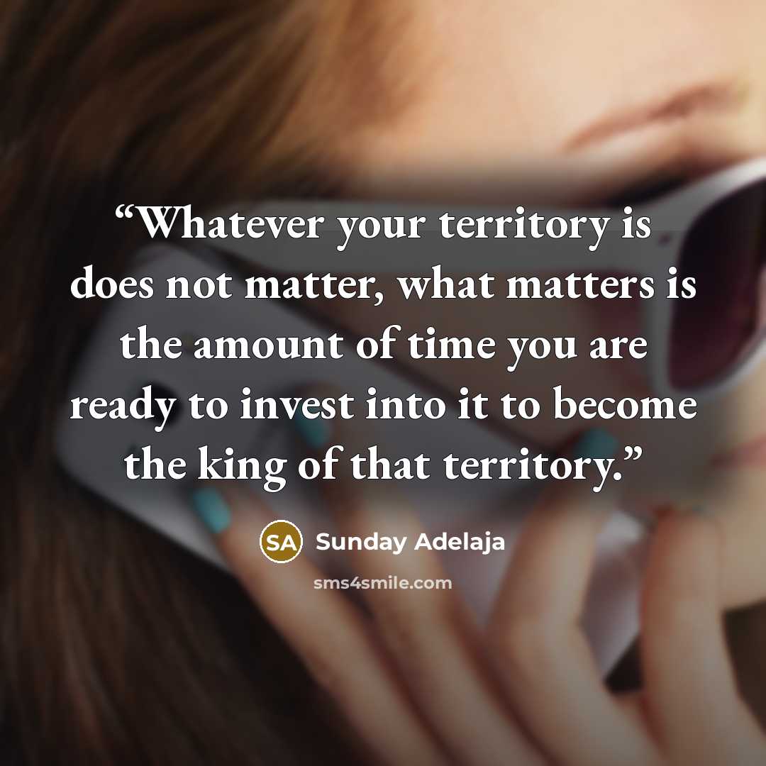 “Whatever your territory is does not matter, what matters is the amount of time you are ready to invest into it to become the king of that territory.” quote by Sunday Adelaja