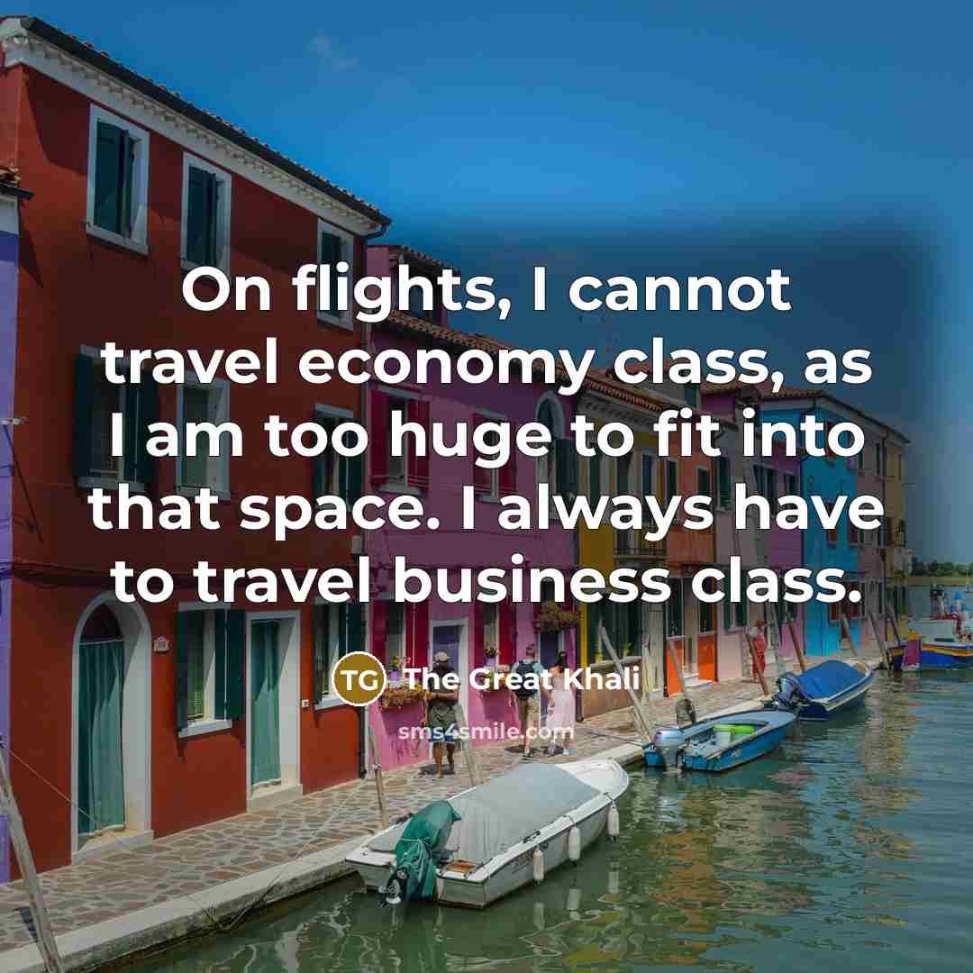 “On flights, I cannot travel economy class, as I am too huge to fit into that space. I always have to travel business class.” quote by The Great Khali