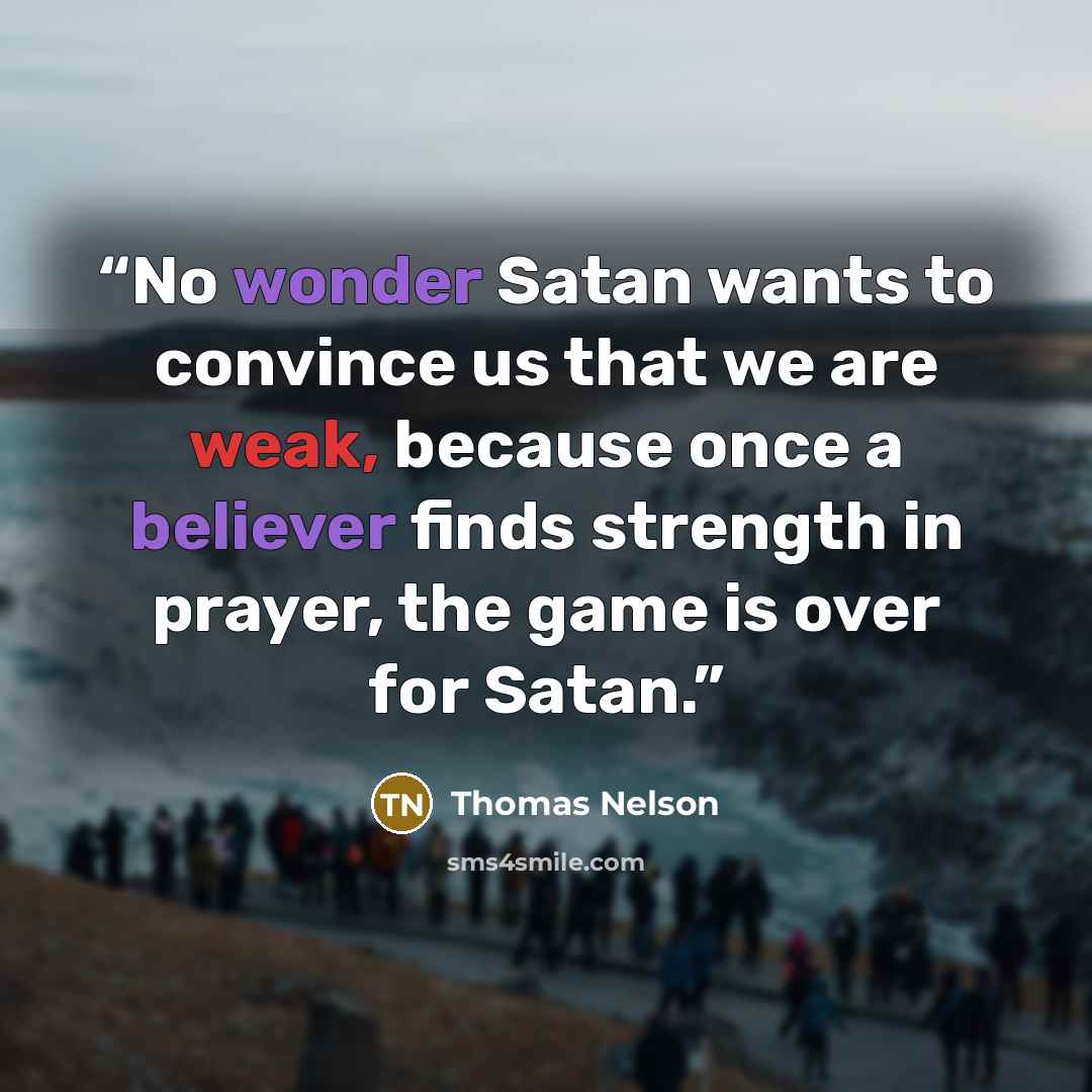 “No wonder Satan wants to convince us that we are weak, because once a believer finds strength in prayer, the game is over for Satan.” quote by Thomas Nelson