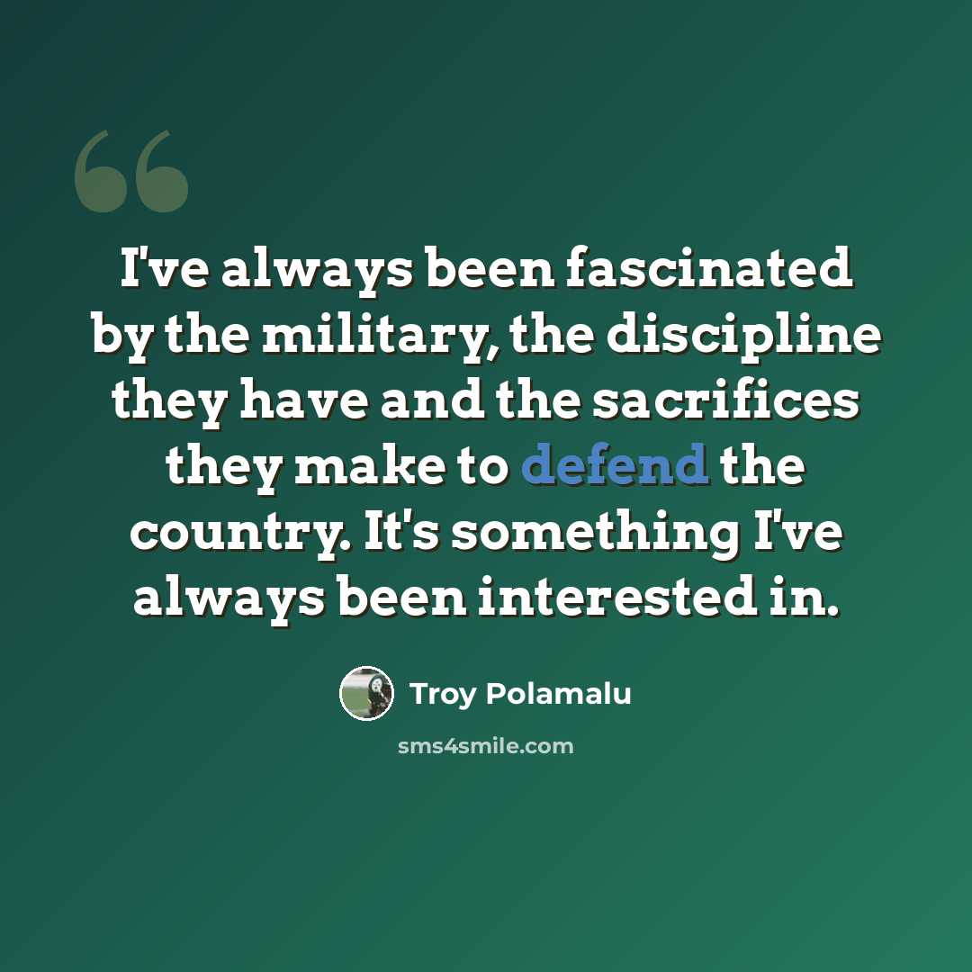 “I've always been fascinated by the military, the discipline they have and the sacrifices they make to defend the country. It's something I've always been interested in.” quote by Troy Polamalu