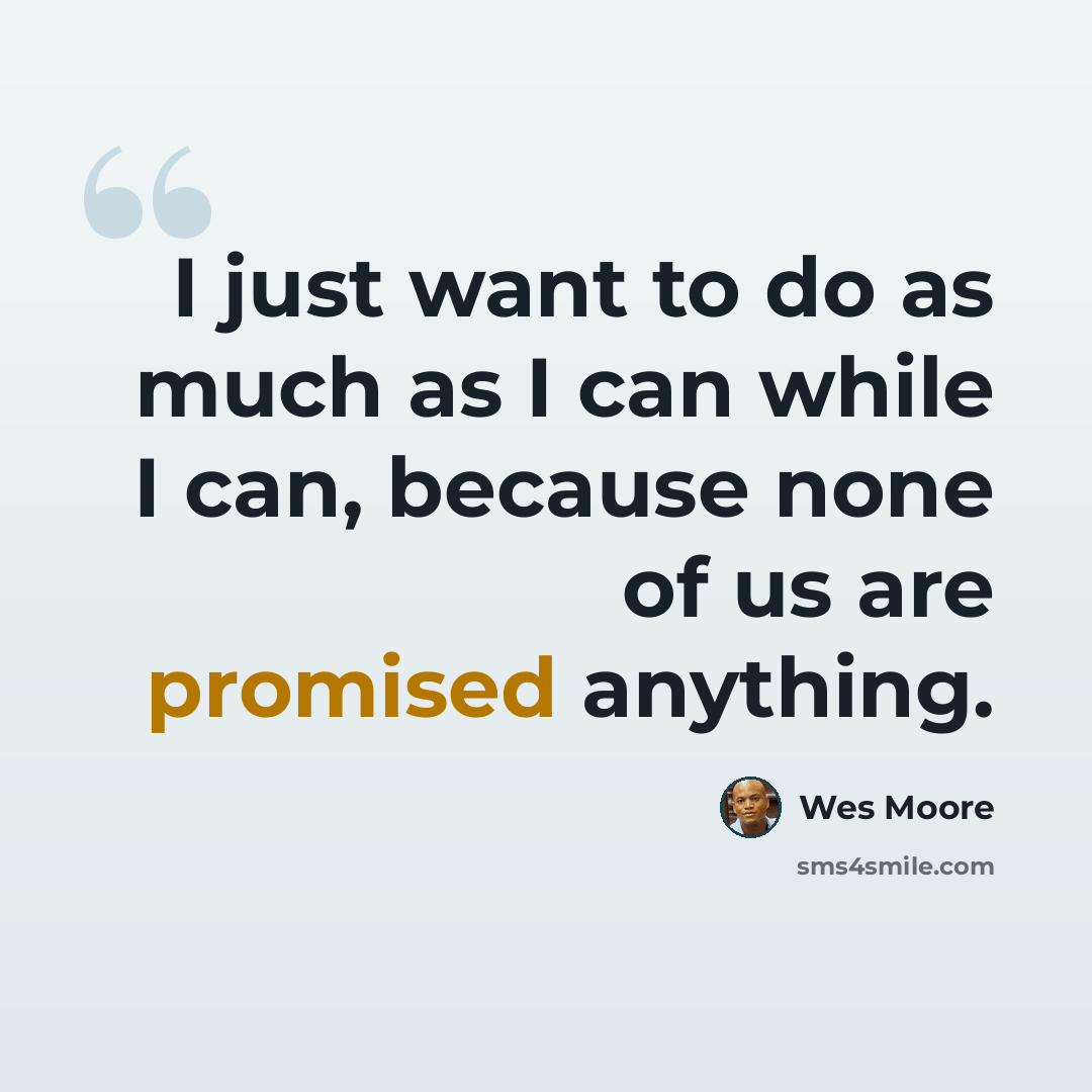 “I just want to do as much as I can while I can, because none of us are promised anything.” quote by Wes Moore