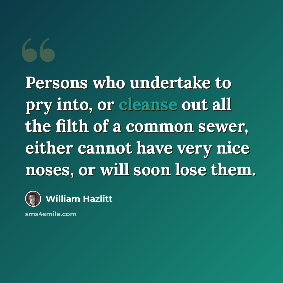 “Persons who undertake to pry into, or cleanse out all the filth of a common sewer, either cannot have very nice noses, or will soon lose them.” quote by William Hazlitt