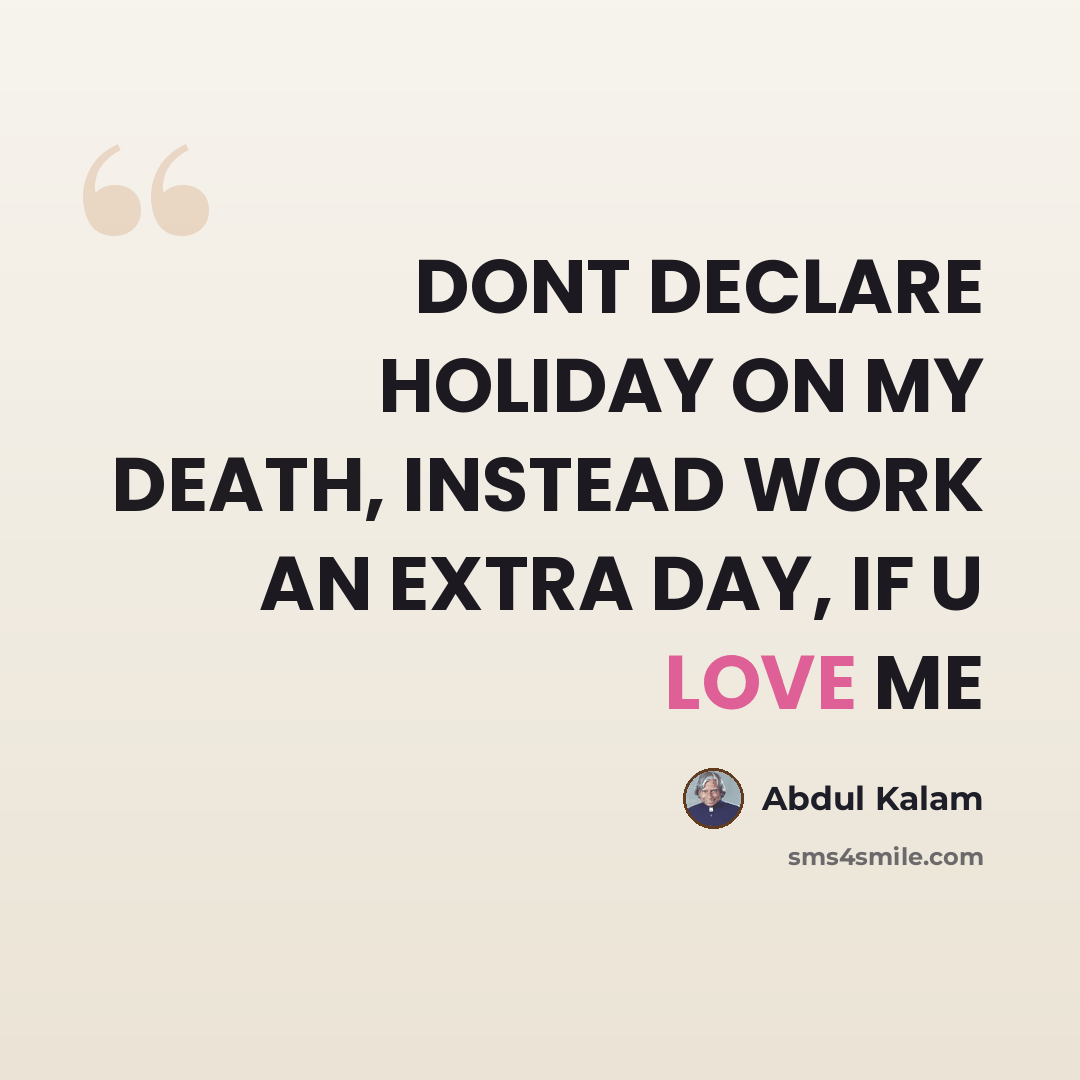 “DONT DECLARE HOLIDAY ON MY DEATH, INSTEAD WORK AN EXTRA DAY, IF U LOVE ME” quote by Abdul Kalam