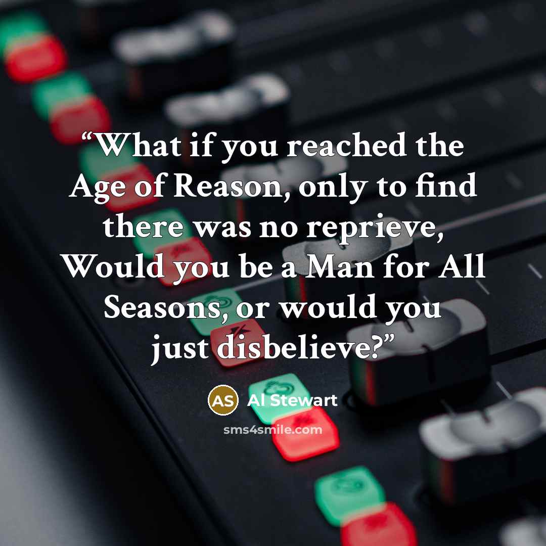 “What if you reached the Age of Reason, only to find there was no reprieve, Would you be a Man for All Seasons, or would you just disbelieve?” quote by Al Stewart