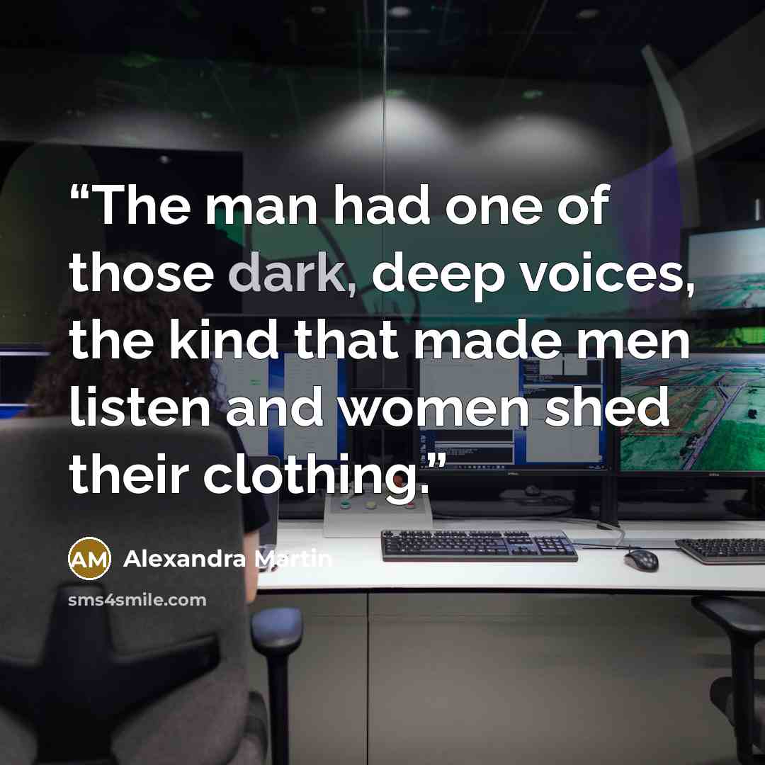 “The man had one of those dark, deep voices, the kind that made men listen and women shed their clothing.” quote by Alexandra Martin
