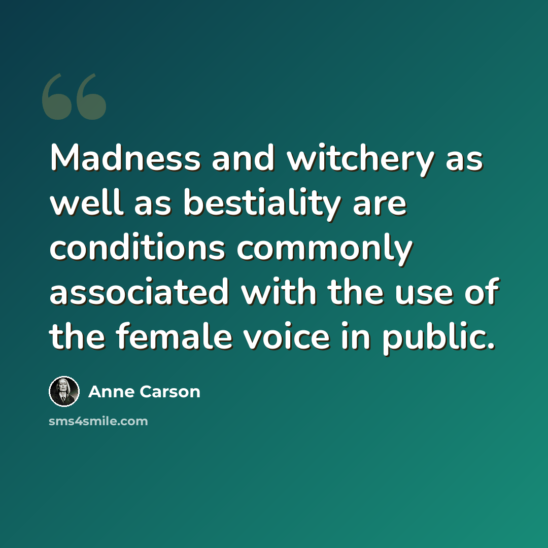 “Madness and witchery as well as bestiality are conditions commonly associated with the use of the female voice in public.” quote by Anne Carson