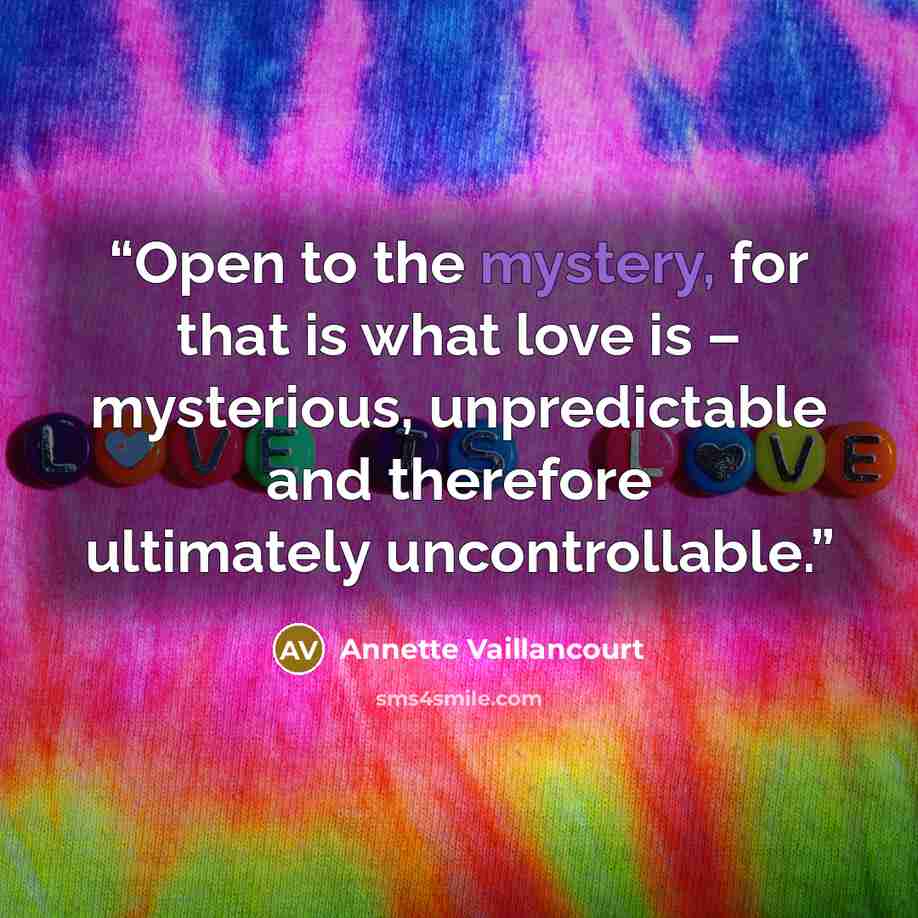 “Open to the mystery, for that is what love is – mysterious, unpredictable and therefore ultimately uncontrollable.” quote by Annette Vaillancourt