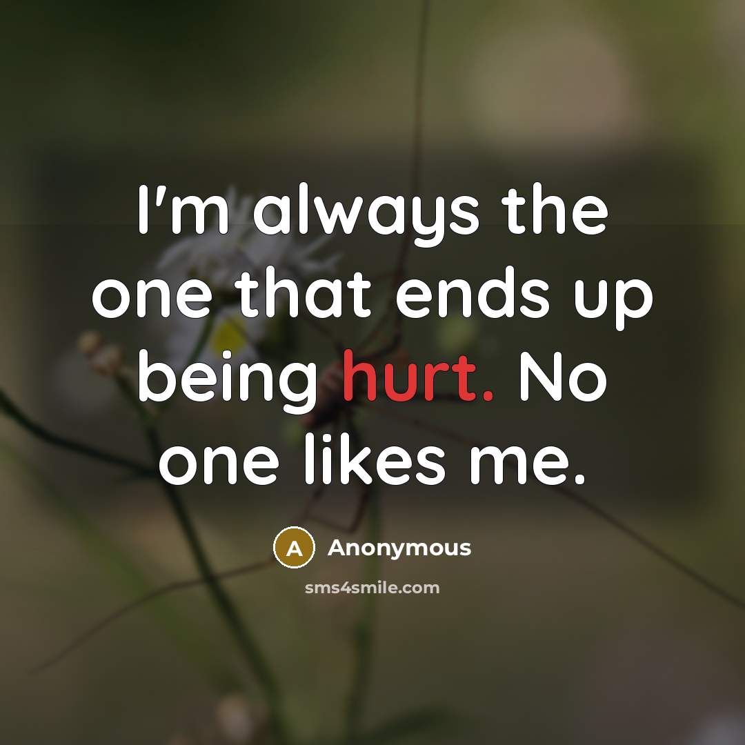 “I'm always the one that ends up being hurt. No one likes me.” quote by Anonymous