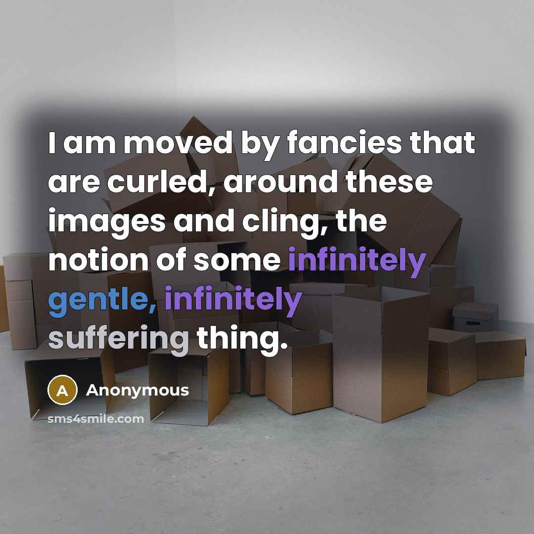 “I am moved by fancies that are curled, around these images and cling, the notion of some infinitely gentle, infinitely suffering thing.” quote by Anonymous