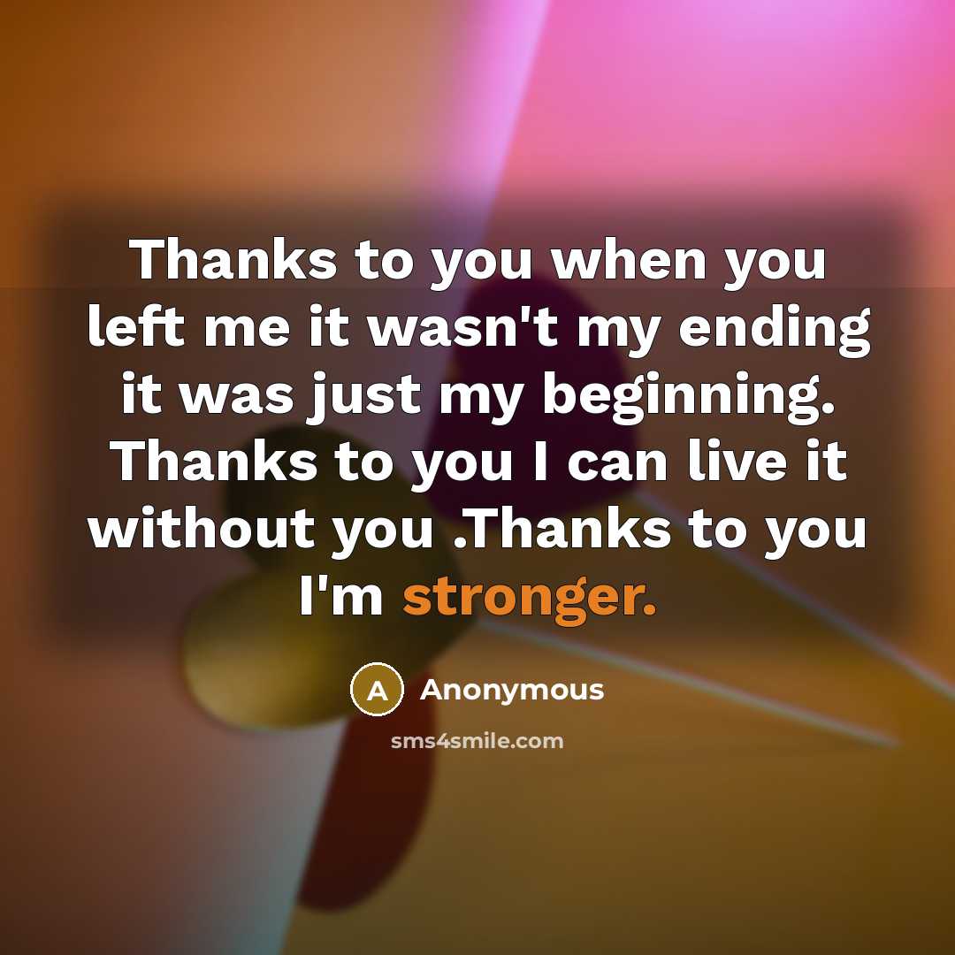 “Thanks to you when you left me it wasn't my ending it was just my beginning. Thanks to you I can live it without you .Thanks to you I'm stronger.” quote by Anonymous