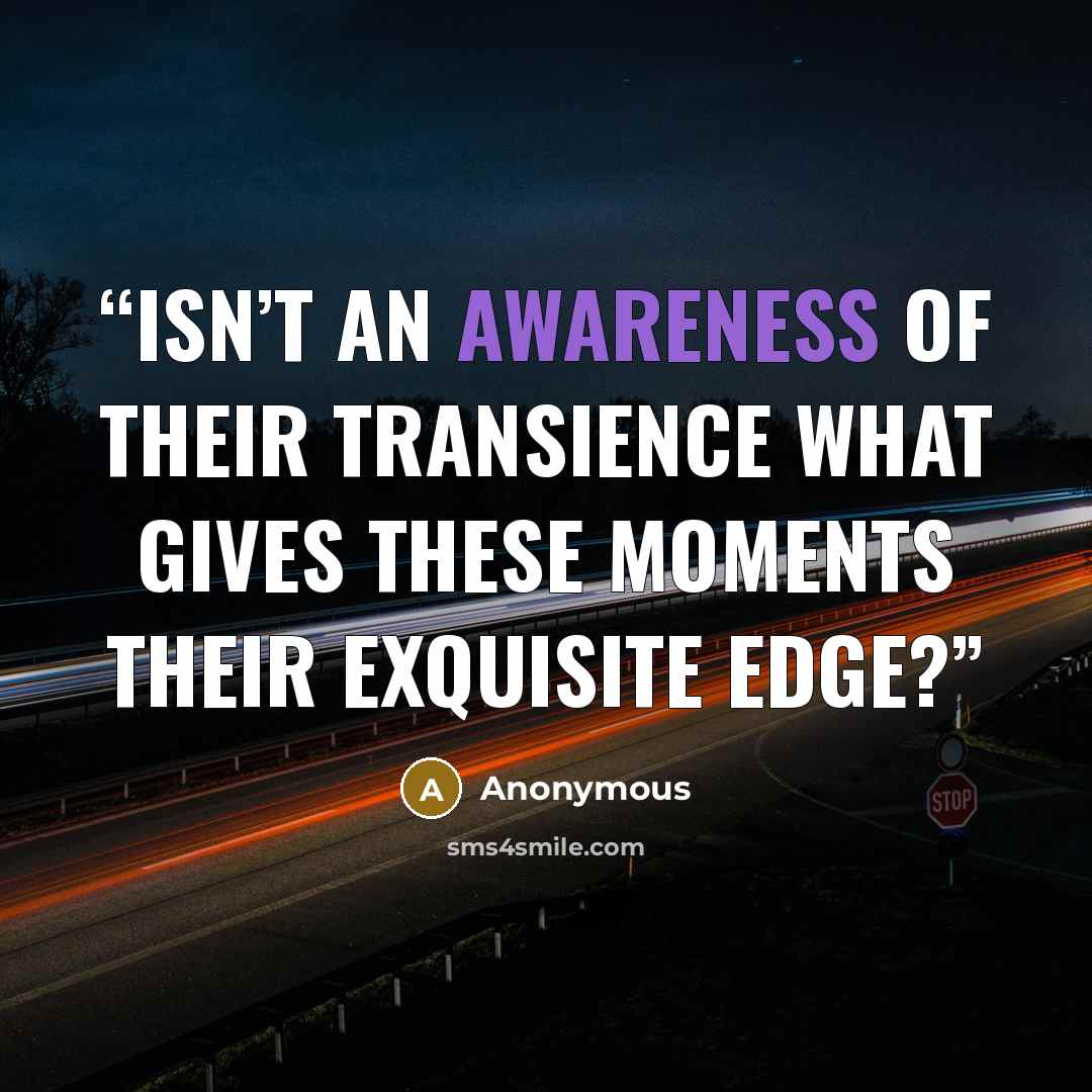 “Isn’t an awareness of their transience what gives these moments their exquisite edge?” quote by Anonymous