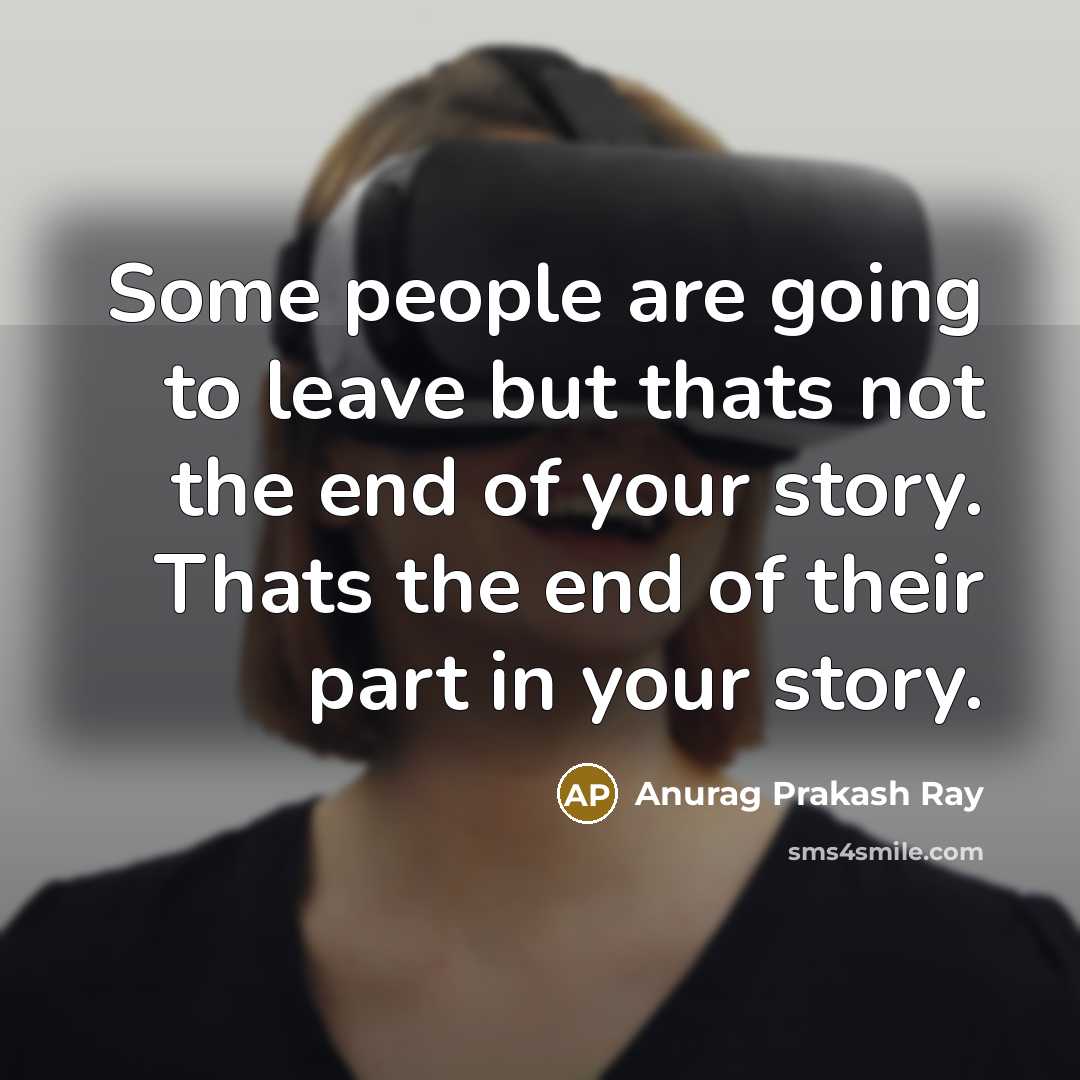 “Some people are going to leave but thats not the end of your story. Thats the end of their part in your story.” quote by Anurag Prakash Ray