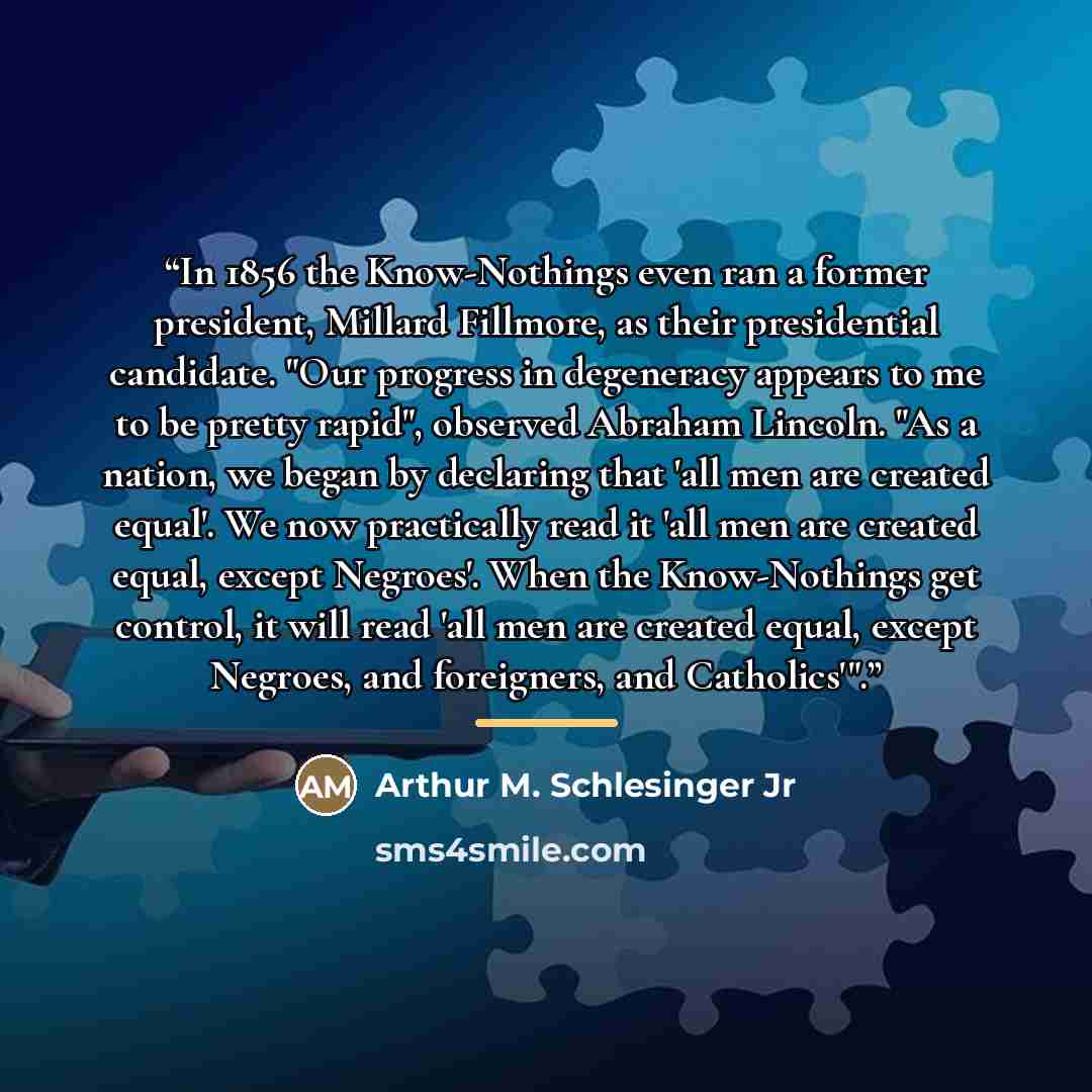 “In 1856 the Know-Nothings even ran a former president, Millard Fillmore, as their presidential candidate. "Our progress in degeneracy appears to me to be pretty rapid", observed Abraham Lincoln. "As a nation, we began by declaring that 'all men are created equal'. We now practically read it 'all…” quote by Arthur M. Schlesinger Jr