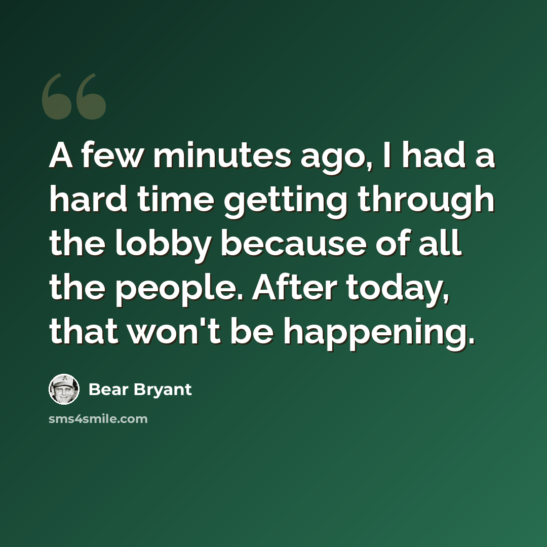 “A few minutes ago, I had a hard time getting through the lobby because of all the people. After today, that won't be happening.” quote by Bear Bryant