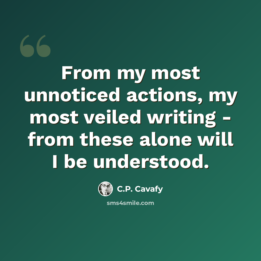 “From my most unnoticed actions, my most veiled writing - from these alone will I be understood.” quote by C.P. Cavafy