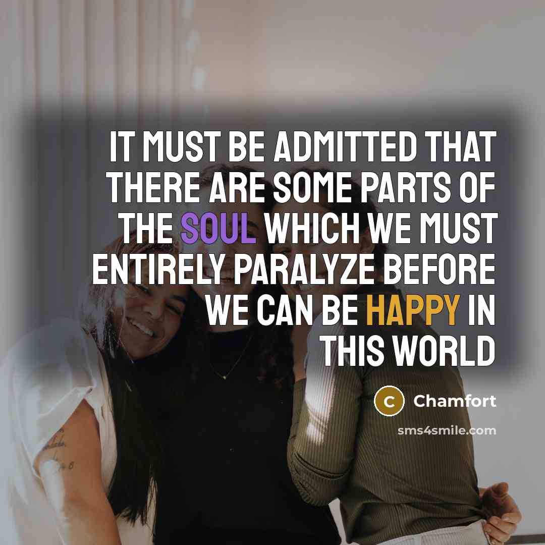 “It must be admitted that there are some parts of the soul which we must entirely paralyze before we can be happy in this world” quote by Chamfort