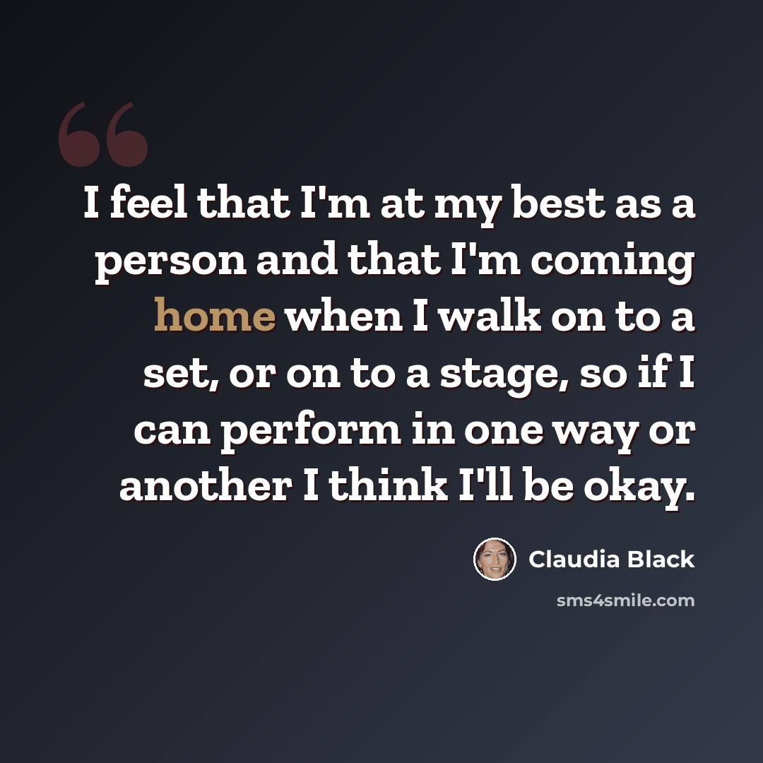 “I feel that I'm at my best as a person and that I'm coming home when I walk on to a set, or on to a stage, so if I can perform in one way or another I think I'll be okay.” quote by Claudia Black