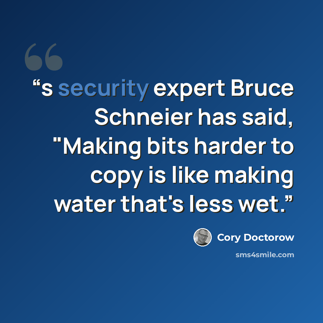 “s security expert Bruce Schneier has said, "Making bits harder to copy is like making water that's less wet.” quote by Cory Doctorow