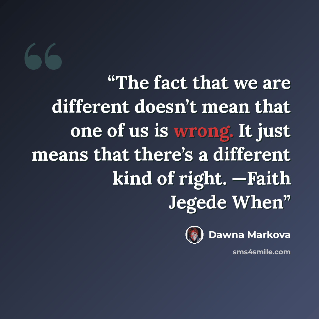 “The fact that we are different doesn’t mean that one of us is wrong. It just means that there’s a different kind of right. —Faith Jegede When” quote by Dawna Markova