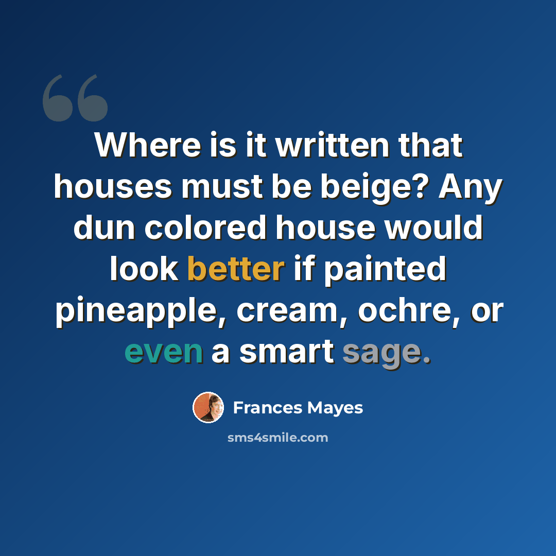 “Where is it written that houses must be beige? Any dun colored house would look better if painted pineapple, cream, ochre, or even a smart sage.” quote by Frances Mayes