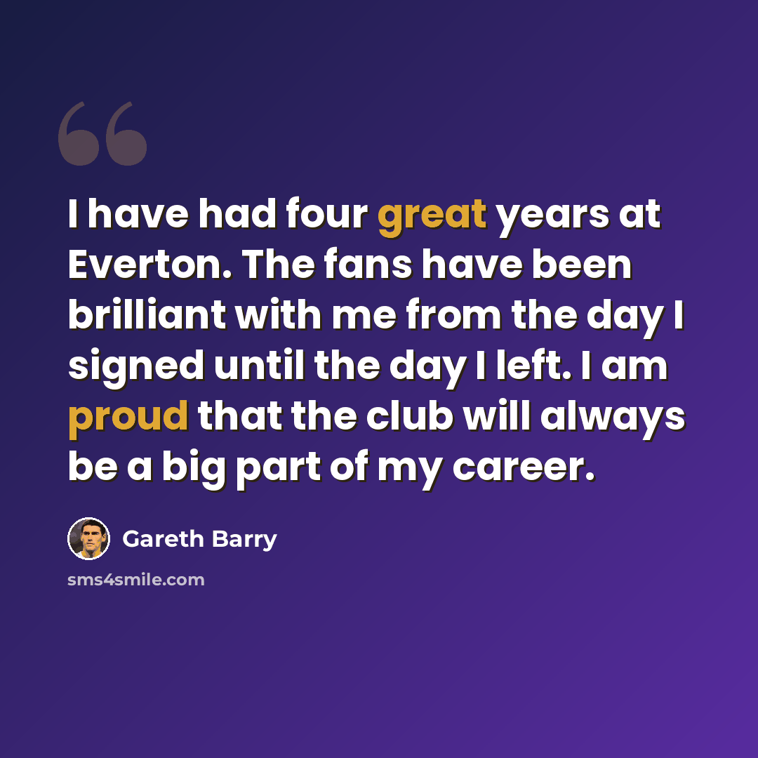 “I have had four great years at Everton. The fans have been brilliant with me from the day I signed until the day I left. I am proud that the club will always be a big part of my career.” quote by Gareth Barry
