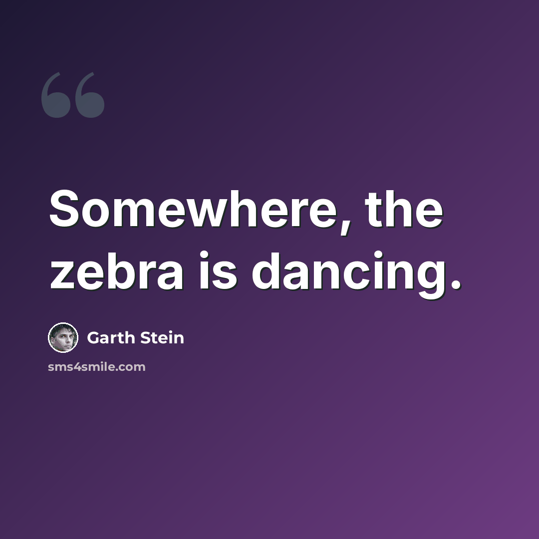 “Somewhere, the zebra is dancing.” quote by Garth Stein