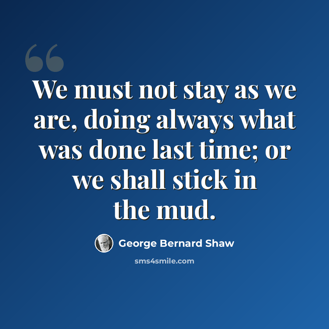 “We must not stay as we are, doing always what was done last time; or we shall stick in the mud.” quote by George Bernard Shaw