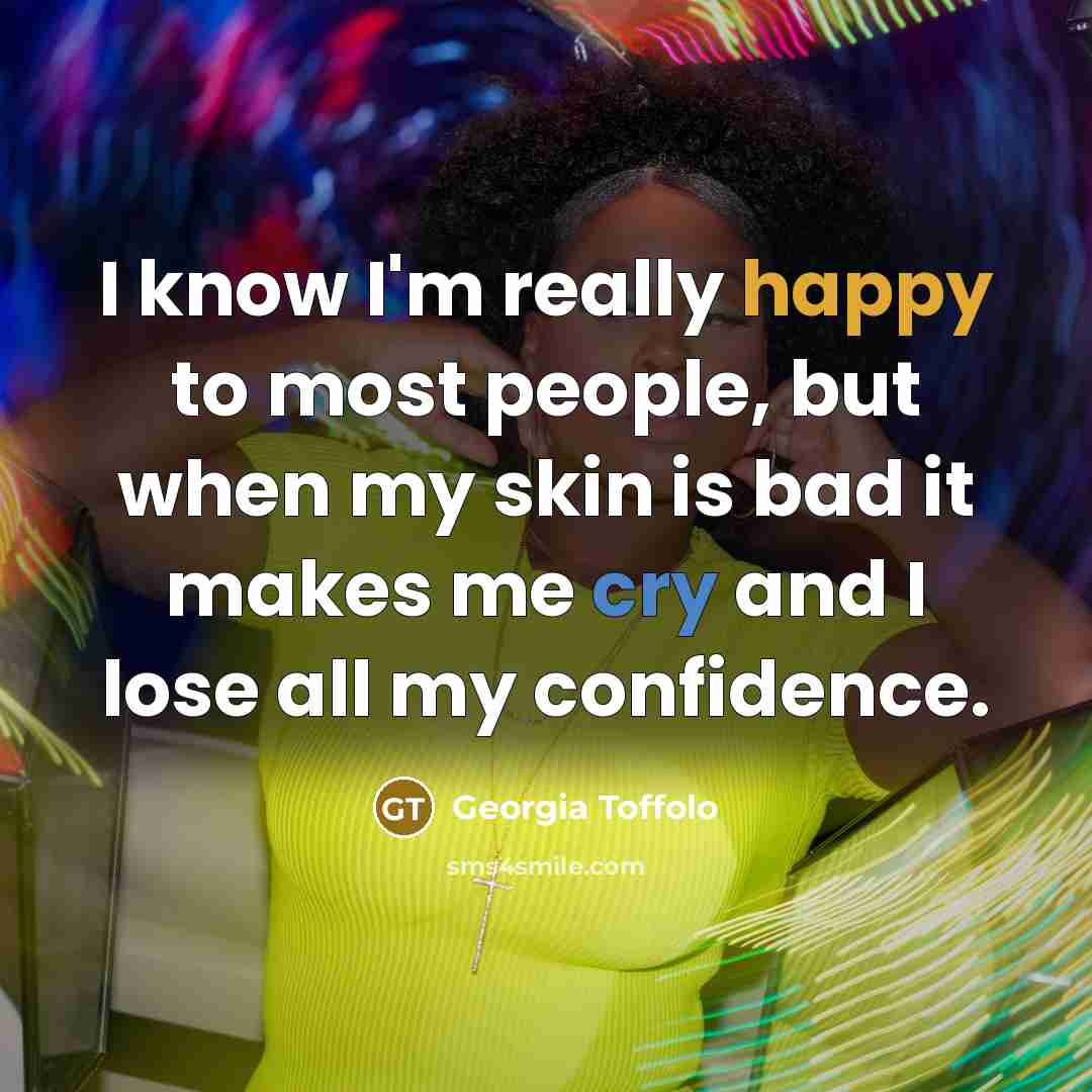 “I know I'm really happy to most people, but when my skin is bad it makes me cry and I lose all my confidence.” quote by Georgia Toffolo