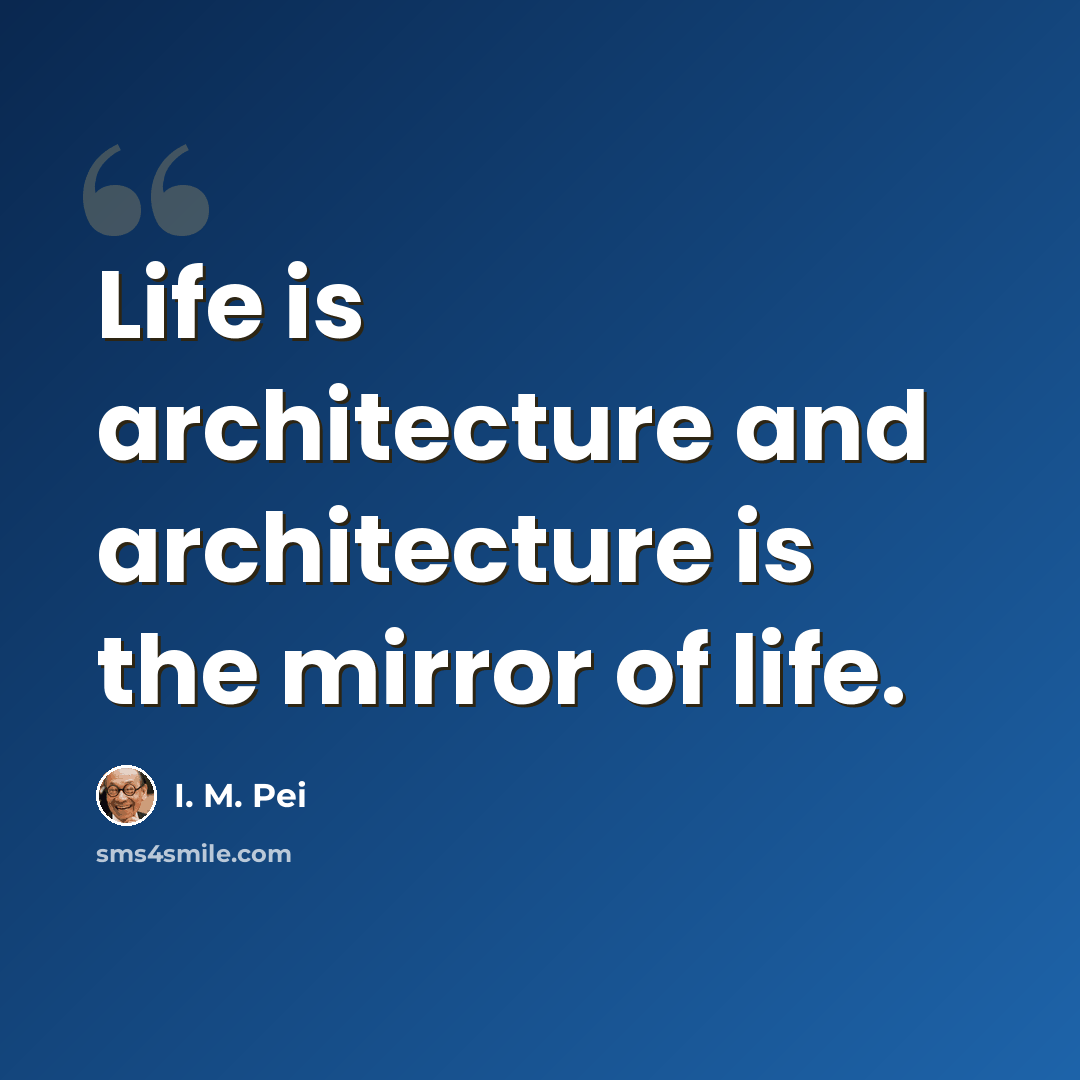 “Life is architecture and architecture is the mirror of life.” quote by I. M. Pei