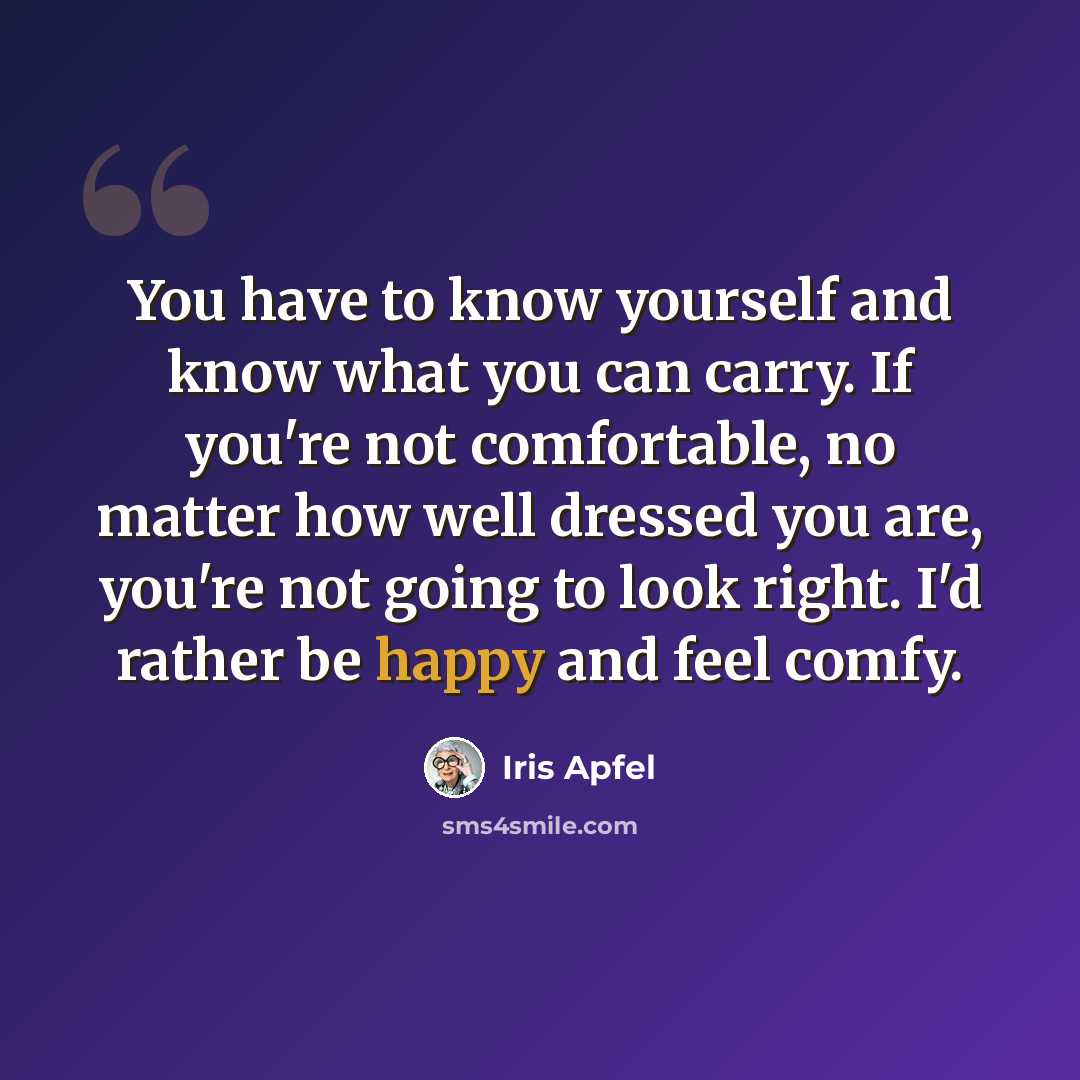 “You have to know yourself and know what you can carry. If you're not comfortable, no matter how well dressed you are, you're not going to look right. I'd rather be happy and feel comfy.” quote by Iris Apfel