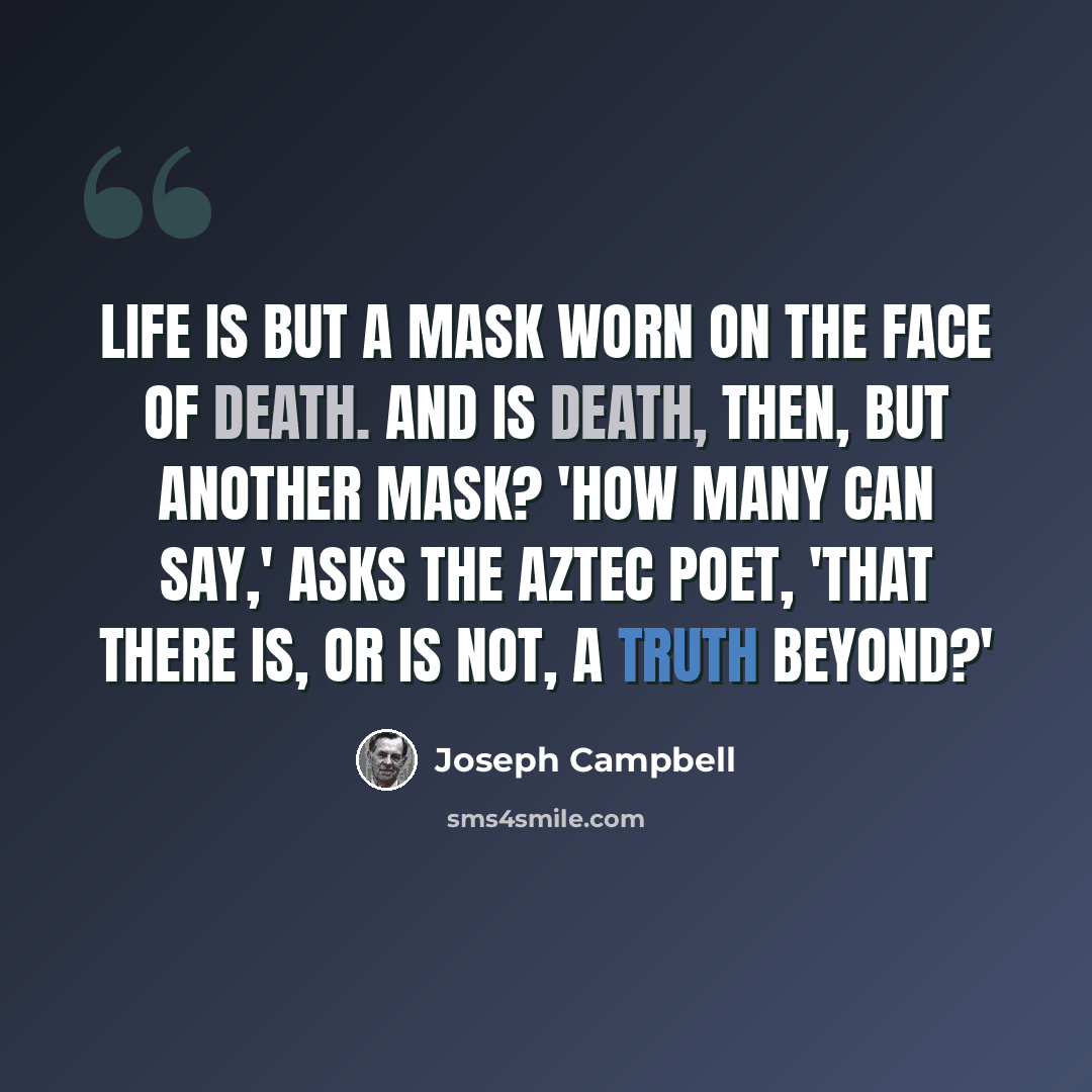 “Life is but a mask worn on the face of death. And is death, then, but another mask? 'How many can say,' asks the Aztec poet, 'that there is, or is not, a truth beyond?'” quote by Joseph Campbell