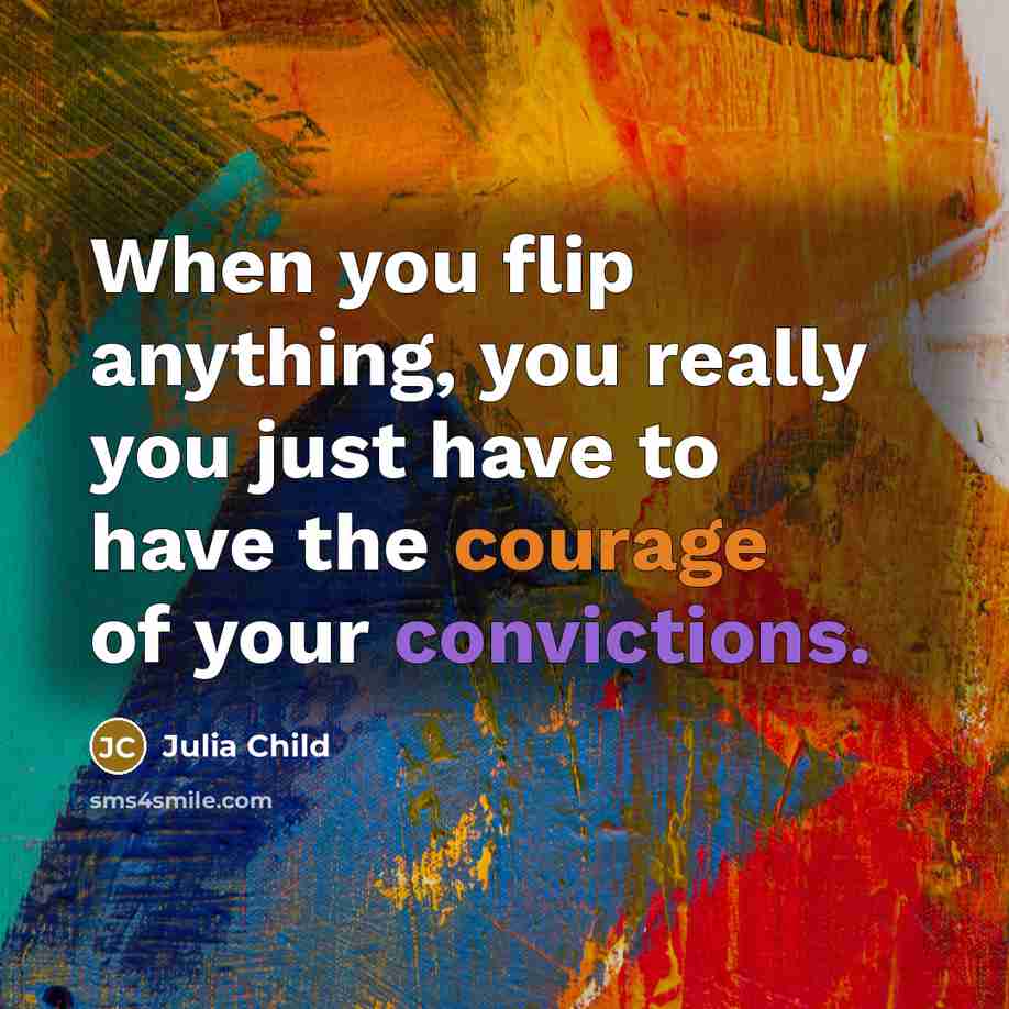 “When you flip anything, you really you just have to have the courage of your convictions.” quote by Julia Child